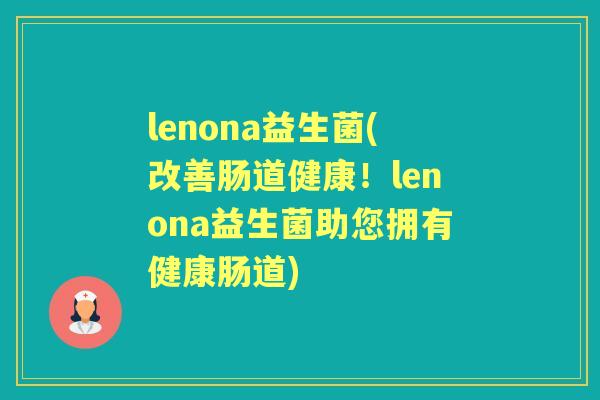 lenona益生菌(改善肠道健康！lenona益生菌助您拥有健康肠道)