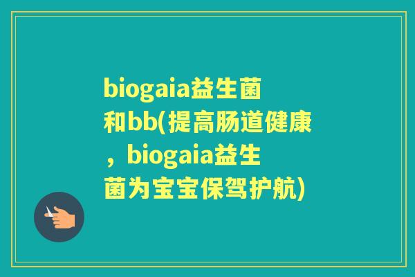 biogaia益生菌和bb(提高肠道健康,biogaia益生菌为宝宝保驾护航) biogaia益生菌和bb(提高肠道健康,biogaia益生菌为宝宝保驾护航)