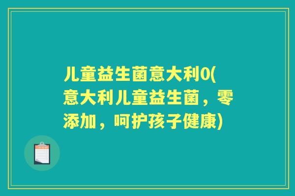 儿童益生菌意大利0(意大利儿童益生菌,零添加,呵护孩子健康) 儿童益生菌意大利0(意大利儿童益生菌,零添加,呵护孩子健康)