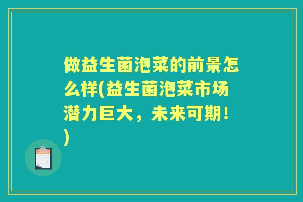 做益生菌泡菜的前景怎么样(益生菌泡菜市场潜力巨大,未来可期!) 做益生菌泡菜的前景怎么样(益生菌泡菜市场潜力巨大,未来可期!)