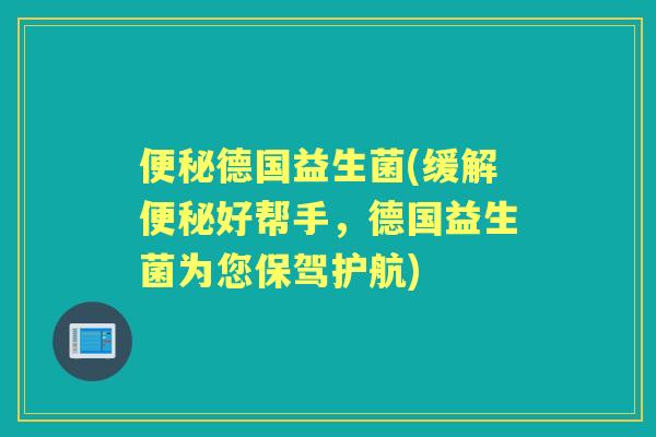 德国益生菌(缓解好帮手，德国益生菌为您保驾护航)