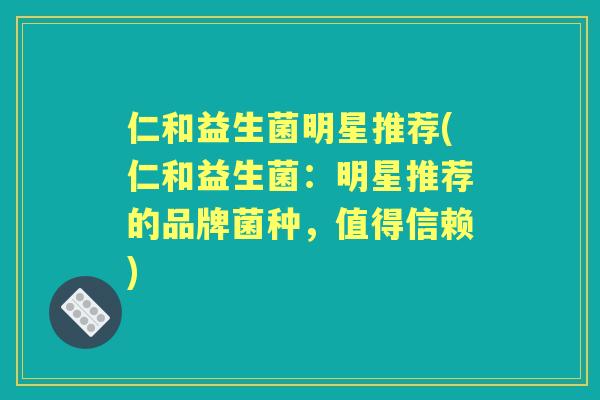 仁和益生菌明星推荐(仁和益生菌：明星推荐的品牌菌种，值得信赖)