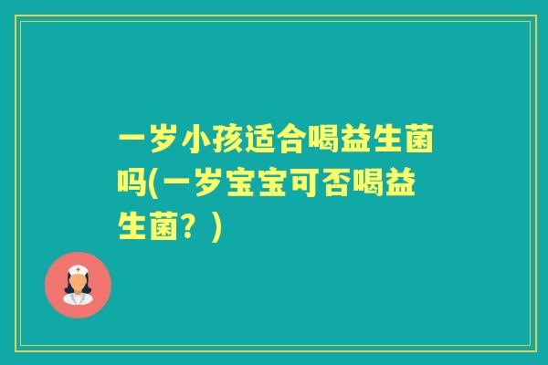 一岁小孩适合喝益生菌吗(一岁宝宝可否喝益生菌？)