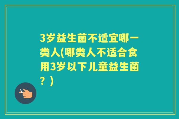 3岁益生菌不适宜哪一类人(哪类人不适合食用3岁以下儿童益生菌?) 3岁益生菌不适宜哪一类人(哪类人不适合食用3岁以下儿童益生菌?)