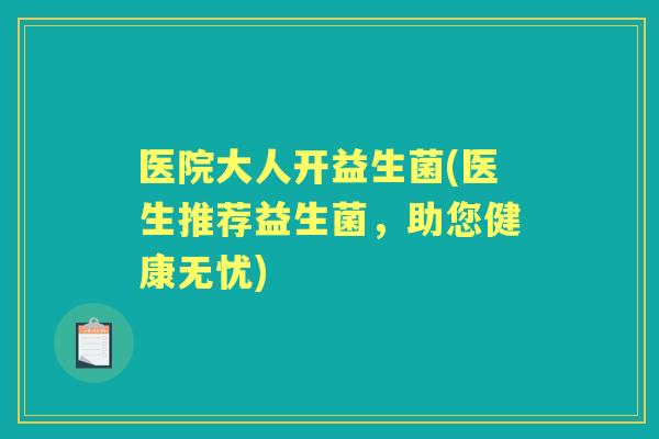 医院大人开益生菌(医生推荐益生菌,助您健康无忧) 医院大人开益生菌(医生推荐益生菌,助您健康无忧)