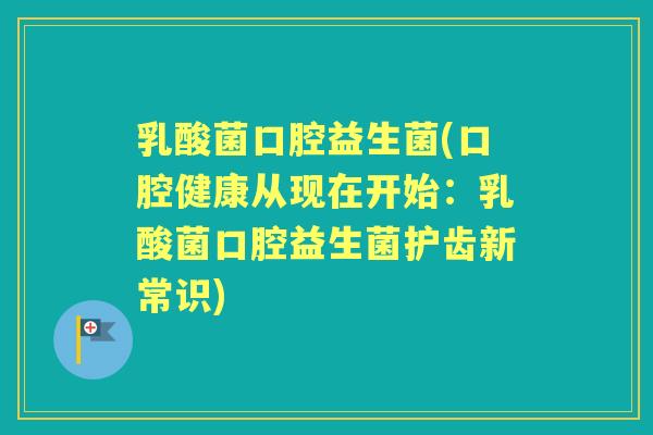 乳酸菌口腔益生菌(口腔健康从现在开始：乳酸菌口腔益生菌护齿新常识)