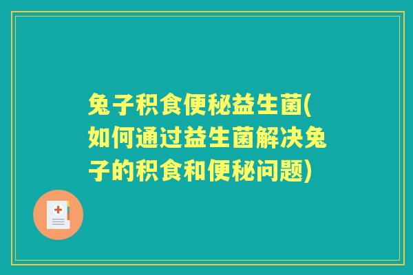 兔子积食益生菌(如何通过益生菌解决兔子的积食和问题) 兔子积食益生菌(如何通过益生菌解决兔子的积食和问题)