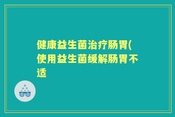 健康益生菌肠胃(使用益生菌缓解肠胃不适 健康益生菌肠胃(使用益生菌缓解肠胃不适