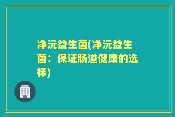 净沅益生菌(净沅益生菌:保证肠道健康的选择) 净沅益生菌(净沅益生菌:保证肠道健康的选择)