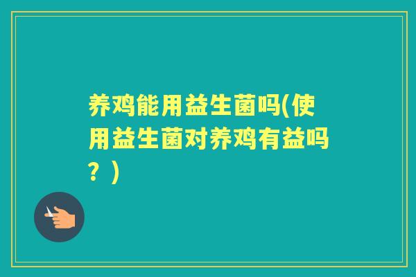 养鸡能用益生菌吗(使用益生菌对养鸡有益吗？)