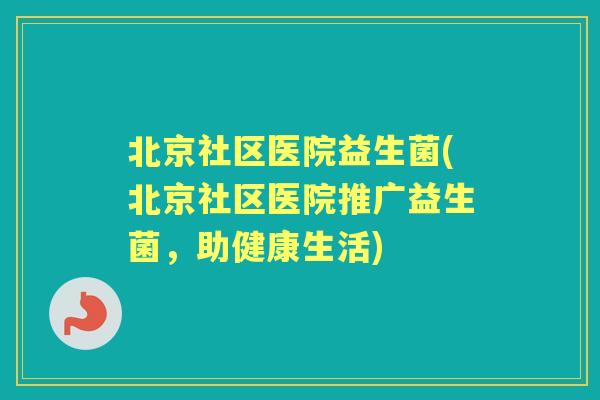 北京社区医院益生菌(北京社区医院推广益生菌，助健康生活)