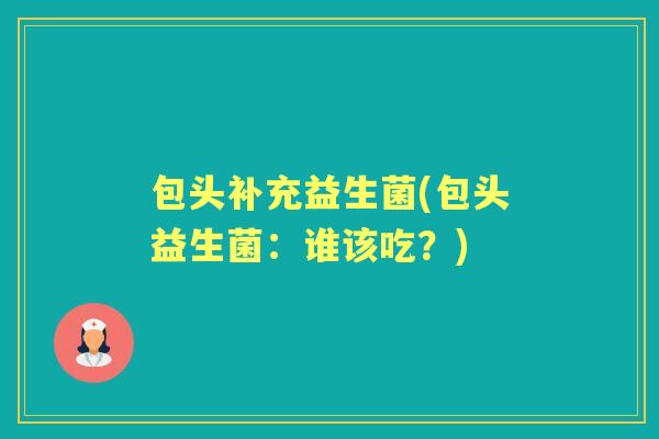 包头补充益生菌(包头益生菌：谁该吃？)