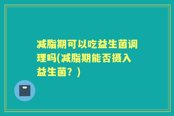 减脂期可以吃益生菌调理吗(减脂期能否摄入益生菌？)