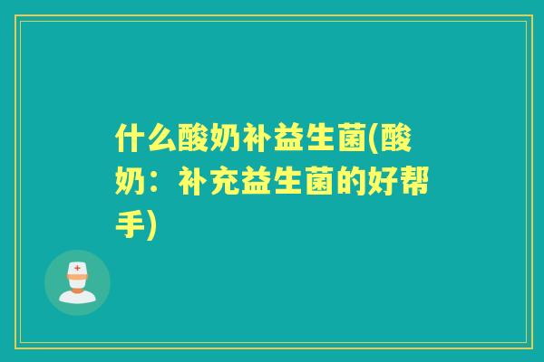 什么酸奶补益生菌(酸奶：补充益生菌的好帮手)
