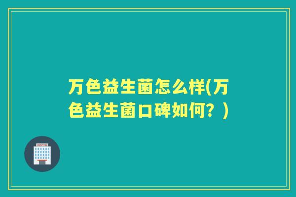 万色益生菌怎么样(万色益生菌口碑如何?) 万色益生菌怎么样(万色益生菌口碑如何?)