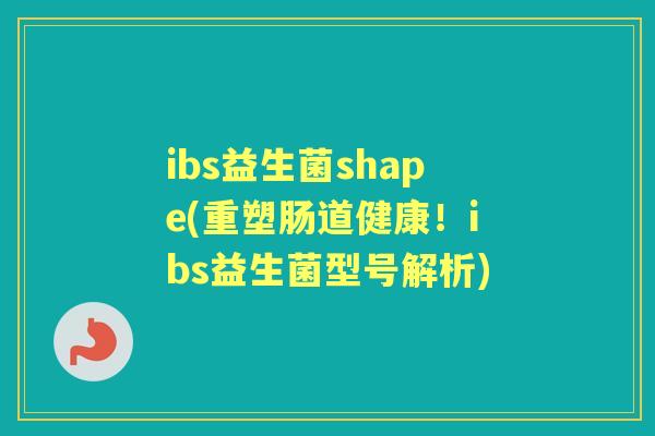 ibs益生菌shape(重塑肠道健康!ibs益生菌型号解析) ibs益生菌shape(重塑肠道健康!ibs益生菌型号解析)