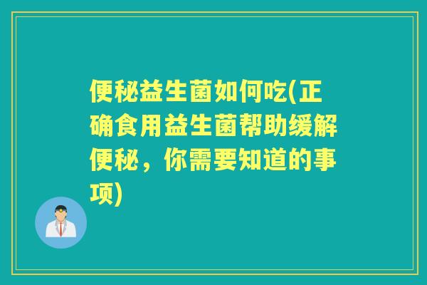 益生菌如何吃(正确食用益生菌帮助缓解，你需要知道的事项)