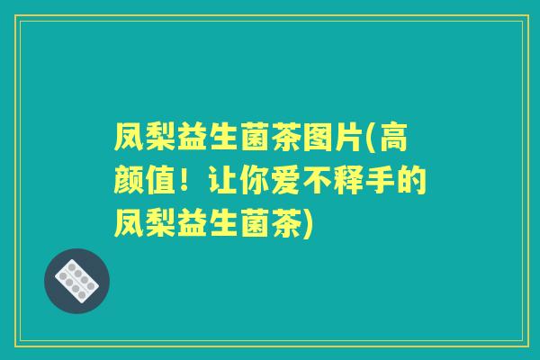 凤梨益生菌茶图片(高颜值！让你爱不释手的凤梨益生菌茶)