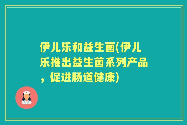 伊儿乐和益生菌(伊儿乐推出益生菌系列产品,促进肠道健康) 伊儿乐和益生菌(伊儿乐推出益生菌系列产品,促进肠道健康)