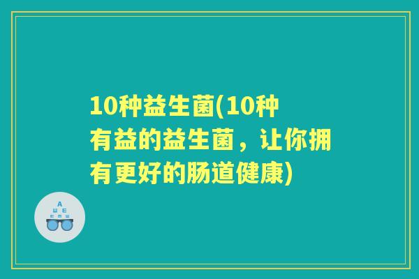 10种益生菌(10种有益的益生菌,让你拥有更好的肠道健康) 10种益生菌(10种有益的益生菌,让你拥有更好的肠道健康)