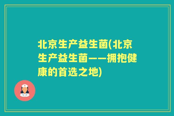 北京生产益生菌(北京生产益生菌——拥抱健康的首选之地) 北京生产益生菌(北京生产益生菌——拥抱健康的首选之地)
