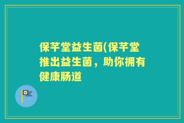 保芊堂益生菌(保芊堂推出益生菌,助你拥有健康肠道 保芊堂益生菌(保芊堂推出益生菌,助你拥有健康肠道