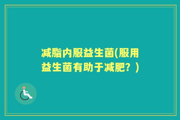 减脂内服益生菌(服用益生菌有助于？)