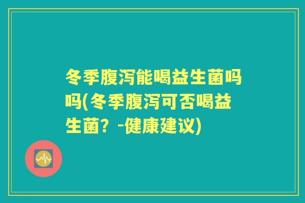 冬季能喝益生菌吗吗(冬季可否喝益生菌?-健康建议) 冬季能喝益生菌吗吗(冬季可否喝益生菌?-健康建议)