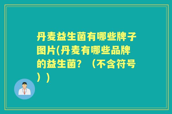 丹麦益生菌有哪些牌子图片(丹麦有哪些品牌的益生菌?(不含符号)) 丹麦益生菌有哪些牌子图片(丹麦有哪些品牌的益生菌?(不含符号))