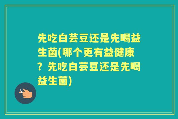 先吃白芸豆还是先喝益生菌(哪个更有益健康?先吃白芸豆还是先喝益生菌) 先吃白芸豆还是先喝益生菌(哪个更有益健康?先吃白芸豆还是先喝益生菌)