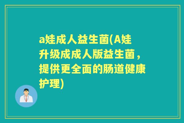a娃成人益生菌(A娃升级成成人版益生菌，提供更全面的肠道健康护理)