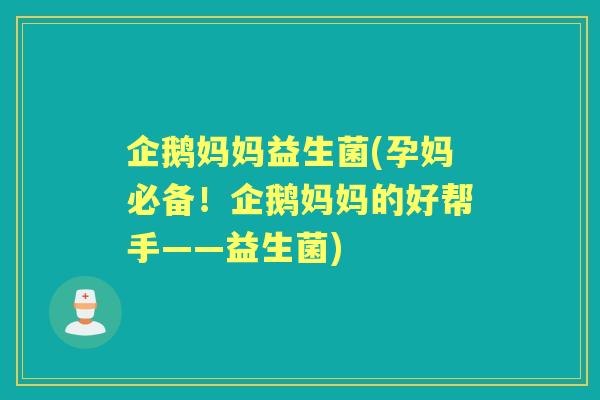 企鹅妈妈益生菌(孕妈必备！企鹅妈妈的好帮手——益生菌)