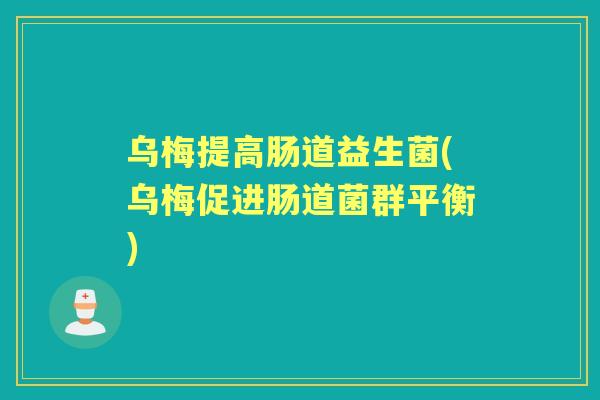 乌梅提高肠道益生菌(乌梅促进肠道菌群平衡) 乌梅提高肠道益生菌(乌梅促进肠道菌群平衡)