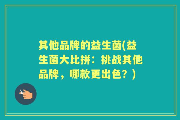 其他品牌的益生菌(益生菌大比拼：挑战其他品牌，哪款更出色？)