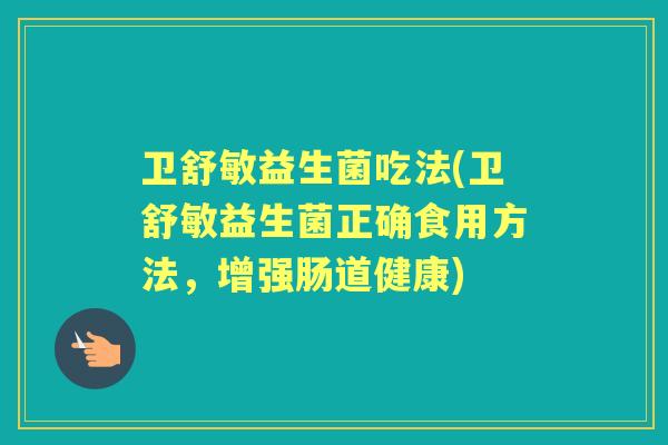 卫舒敏益生菌吃法(卫舒敏益生菌正确食用方法,增强肠道健康) 卫舒敏益生菌吃法(卫舒敏益生菌正确食用方法,增强肠道健康)