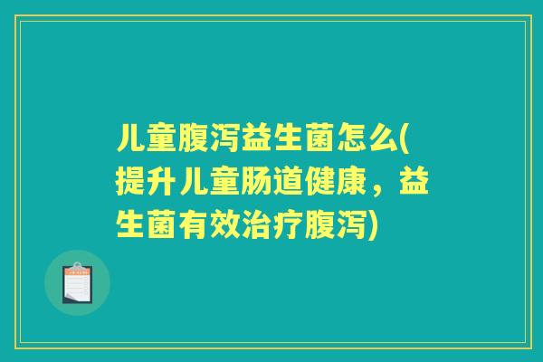 儿童益生菌怎么(提升儿童肠道健康,益生菌有效) 儿童益生菌怎么(提升儿童肠道健康,益生菌有效)
