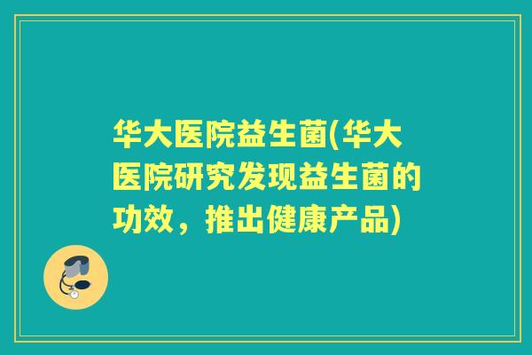 华大医院益生菌(华大医院研究发现益生菌的功效,推出健康产品) 华大医院益生菌(华大医院研究发现益生菌的功效,推出健康产品)
