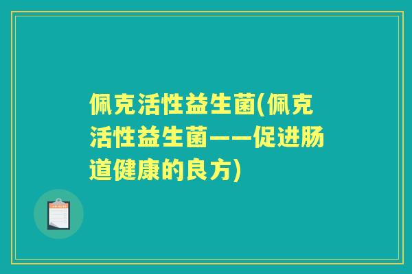 佩克活性益生菌(佩克活性益生菌——促进肠道健康的良方) 佩克活性益生菌(佩克活性益生菌——促进肠道健康的良方)