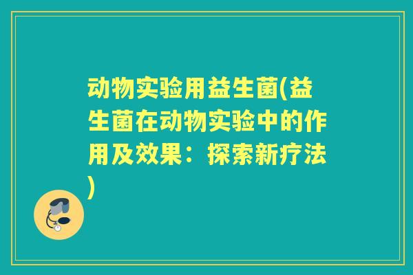 动物实验用益生菌(益生菌在动物实验中的作用及效果：探索新疗法)
