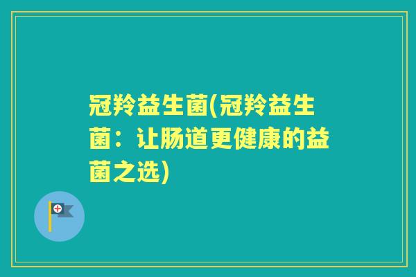 冠羚益生菌(冠羚益生菌:让肠道更健康的益菌之选) 冠羚益生菌(冠羚益生菌:让肠道更健康的益菌之选)