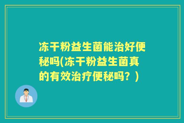 冻干粉益生菌能好吗(冻干粉益生菌真的有效吗?) 冻干粉益生菌能好吗(冻干粉益生菌真的有效吗?)