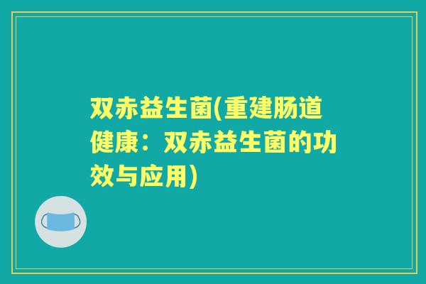 双赤益生菌(重建肠道健康:双赤益生菌的功效与应用) 双赤益生菌(重建肠道健康:双赤益生菌的功效与应用)