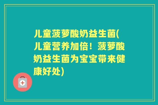 儿童菠萝酸奶益生菌(儿童营养加倍！菠萝酸奶益生菌为宝宝带来健康好处)
