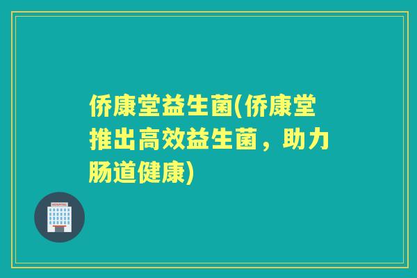 侨康堂益生菌(侨康堂推出高效益生菌,助力肠道健康) 侨康堂益生菌(侨康堂推出高效益生菌,助力肠道健康)