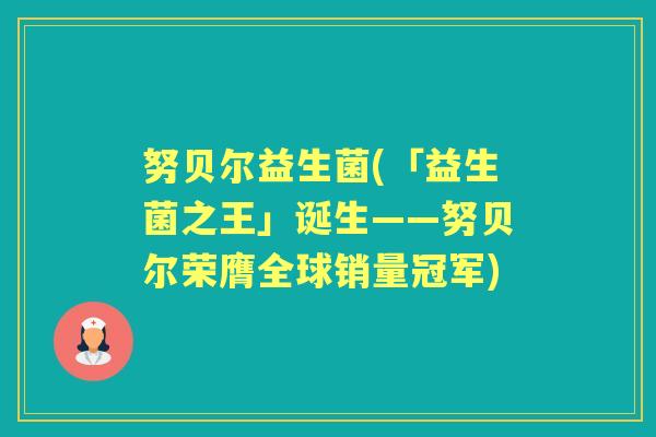 努贝尔益生菌(「益生菌之王」诞生——努贝尔荣膺全球销量冠军)
