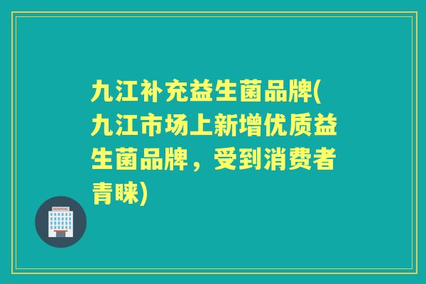 九江补充益生菌品牌(九江市场上新增优质益生菌品牌,受到消费者青睐) 九江补充益生菌品牌(九江市场上新增优质益生菌品牌,受到消费者青睐)