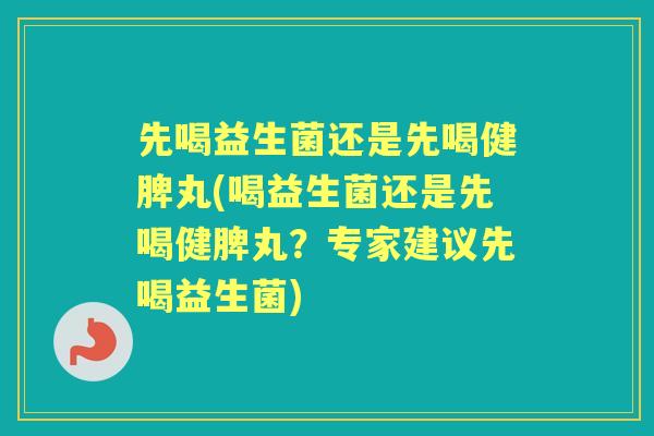 先喝益生菌还是先喝健脾丸(喝益生菌还是先喝健脾丸?专家建议先喝益生菌) 先喝益生菌还是先喝健脾丸(喝益生菌还是先喝健脾丸?专家建议先喝益生菌)