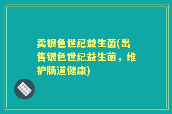 卖银色世纪益生菌(出售银色世纪益生菌,维护肠道健康) 卖银色世纪益生菌(出售银色世纪益生菌,维护肠道健康)