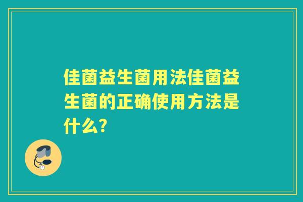 佳菌益生菌用法佳菌益生菌的正确使用方法是什么？