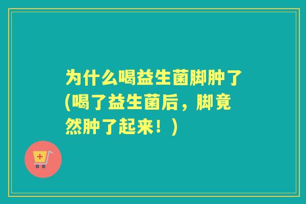为什么喝益生菌脚肿了(喝了益生菌后,脚竟然肿了起来!) 为什么喝益生菌脚肿了(喝了益生菌后,脚竟然肿了起来!)